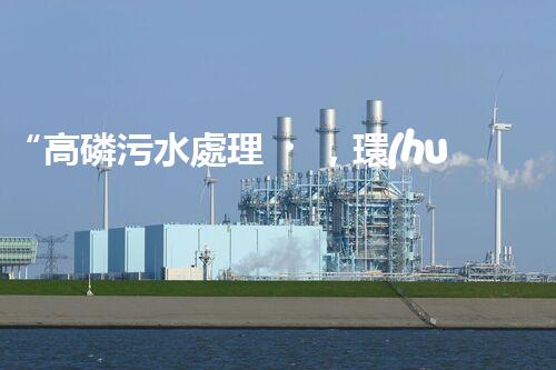 “高磷污水處理，環(huán)保先鋒，守護碧水藍天！”